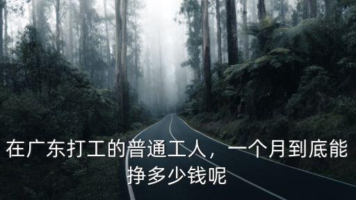廣東省打工一月工資多少錢,每月工資多少錢