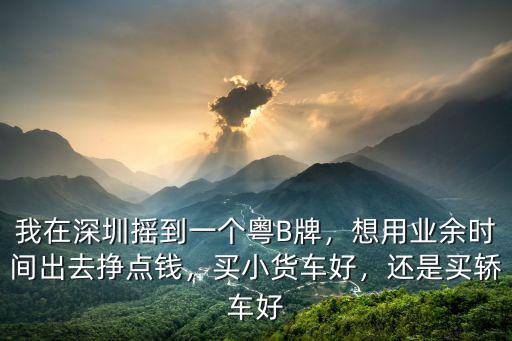 我在深圳搖到一個粵B牌，想用業余時間出去掙點錢，買小貨車好，還是買轎車好