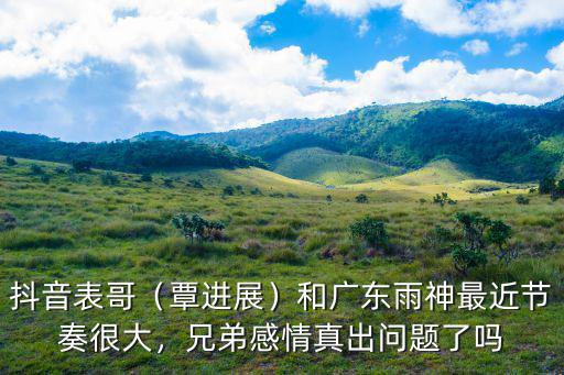抖音表哥（覃進(jìn)展）和廣東雨神最近節(jié)奏很大，兄弟感情真出問題了嗎