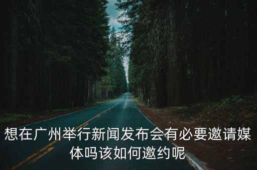 想在廣州舉行新聞發布會有必要邀請媒體嗎該如何邀約呢