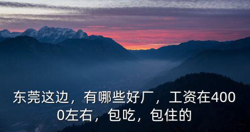 東莞這邊，有哪些好廠，工資在4000左右，包吃，包住的