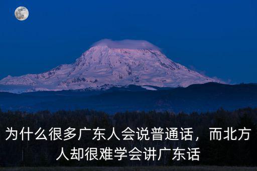 為什么很多廣東人會說普通話，而北方人卻很難學會講廣東話