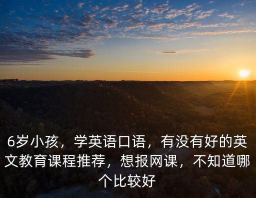 6歲小孩，學(xué)英語口語，有沒有好的英文教育課程推薦，想報(bào)網(wǎng)課，不知道哪個(gè)比較好
