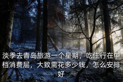 淡季去青島旅游一個(gè)星期，吃住行在中檔消費(fèi)層，大致需花多少錢，怎么安排好