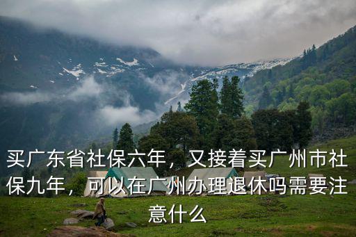 買廣東省社保六年，又接著買廣州市社保九年，可以在廣州辦理退休嗎需要注意什么