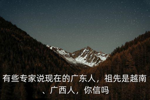 廣東人祖先是哪里人為什么那么丑,有些專家說現(xiàn)在的廣東人