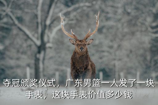 廣東男籃的冠軍戒指價(jià)值多少錢(qián),這塊手表價(jià)值多少錢(qián)
