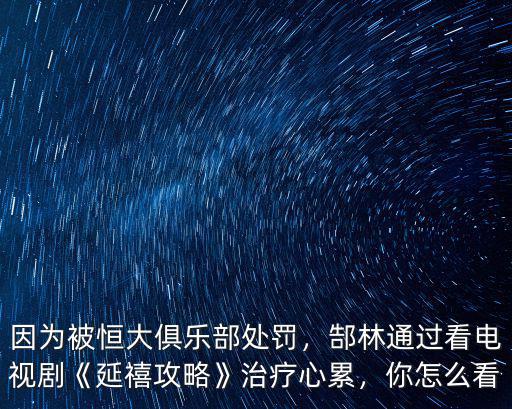因為被恒大俱樂部處罰，郜林通過看電視劇《延禧攻略》治療心累，你怎么看