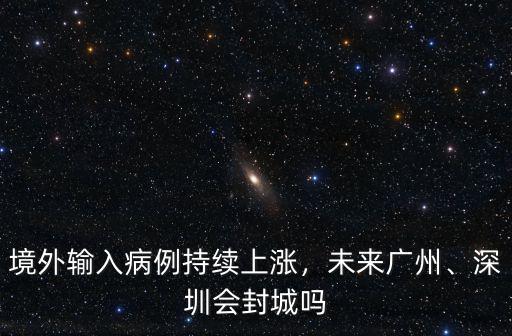 境外輸入病例持續上漲，未來廣州、深圳會封城嗎