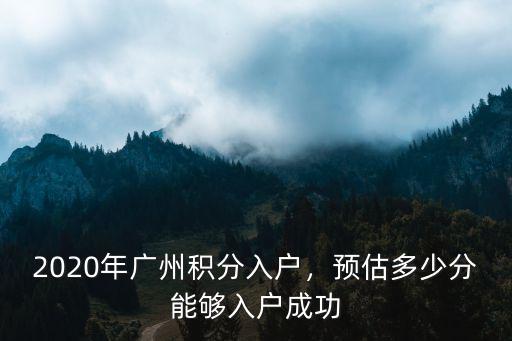 2020年廣州積分入戶，預(yù)估多少分能夠入戶成功