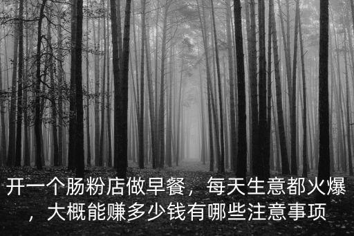 開一個腸粉店做早餐，每天生意都火爆，大概能賺多少錢有哪些注意事項