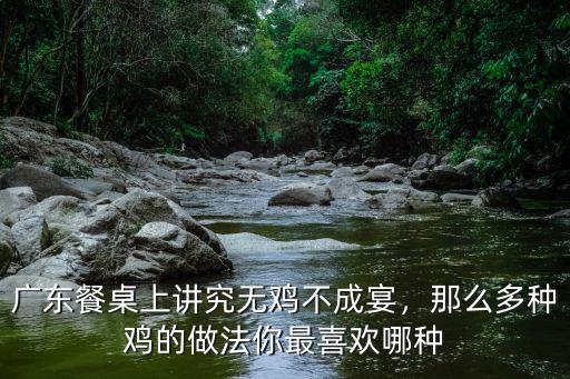 廣東餐桌上講究無雞不成宴，那么多種雞的做法你最喜歡哪種