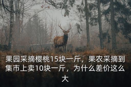果園采摘櫻桃15塊一斤，果農采摘到集市上賣10塊一斤，為什么差價這么大
