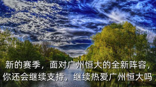 新的賽季，面對廣州恒大的全新陣容，你還會繼續支持，繼續熱愛廣州恒大嗎