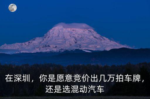 在深圳，你是愿意競價(jià)出幾萬拍車牌，還是選混動(dòng)汽車