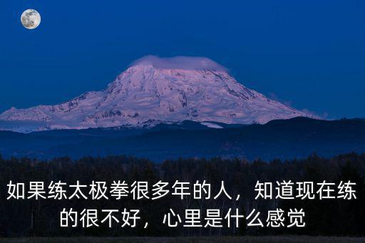 如果練太極拳很多年的人，知道現在練的很不好，心里是什么感覺