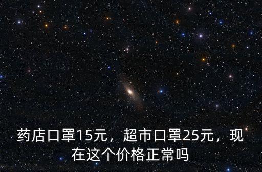 藥店口罩15元，超市口罩25元，現(xiàn)在這個價格正常嗎