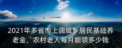 2021年多省市上調城鄉居民基礎養老金，農村老人每月能領多少錢