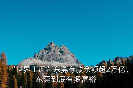 東莞大工廠有多少人,東莞到底有多富裕