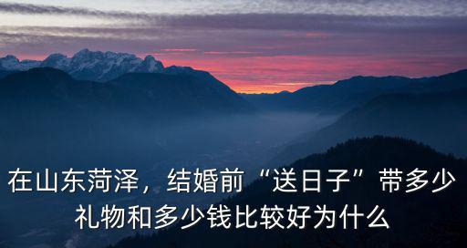 在山東菏澤，結(jié)婚前“送日子”帶多少禮物和多少錢比較好為什么