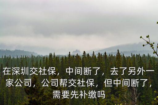 在深圳交社保，中間斷了，去了另外一家公司，公司幫交社保，但中間斷了，需要先補繳嗎
