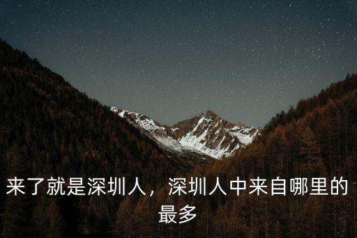 來了就是深圳人，深圳人中來自哪里的最多