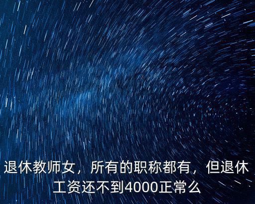 退休教師女，所有的職稱都有，但退休工資還不到4000正常么