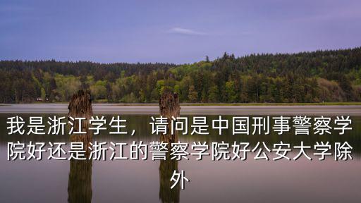我是浙江學(xué)生，請問是中國刑事警察學(xué)院好還是浙江的警察學(xué)院好公安大學(xué)除外