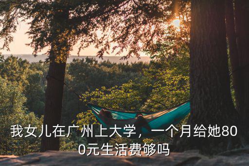 我女兒在廣州上大學，一個月給她800元生活費夠嗎