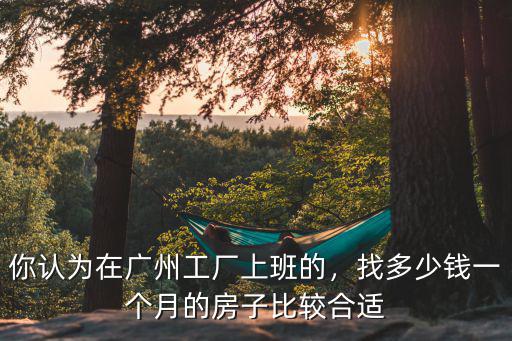 你認為在廣州工廠上班的，找多少錢一個月的房子比較合適