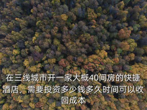 在三線城市開一家大概40間房的快捷酒店，需要投資多少錢多久時(shí)間可以收回成本