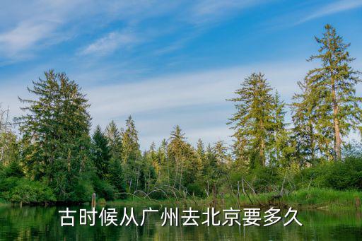 廣州到北京的廣州至北京多少公里,古時候從廣州去北京要多久