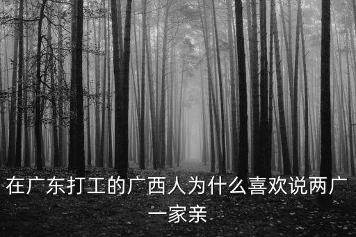 在廣東打工的廣西人為什么喜歡說兩廣一家親