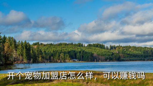 開個寵物加盟店怎么樣，可以賺錢嗎