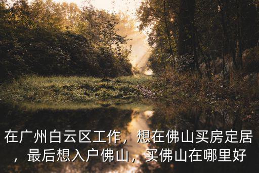 廣州工作怎么在佛山買房,在廣州工作去佛山買房現實么