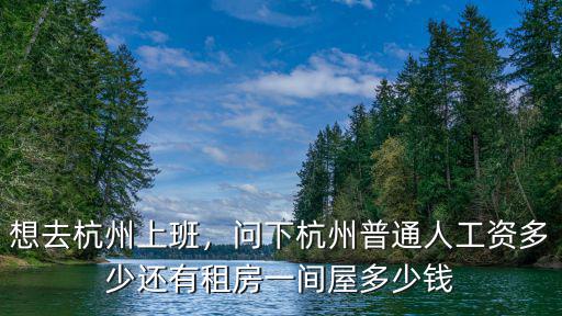 想去杭州上班，問下杭州普通人工資多少還有租房一間屋多少錢