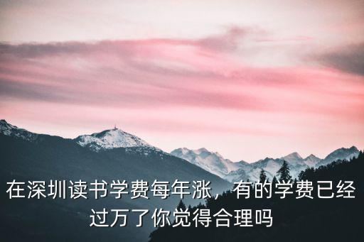 在深圳讀書學(xué)費(fèi)每年漲，有的學(xué)費(fèi)已經(jīng)過萬了你覺得合理嗎