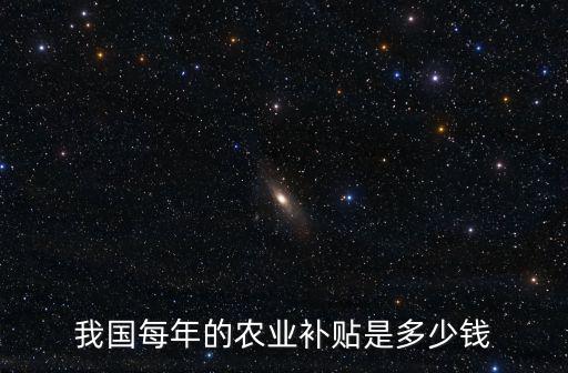 東莞農業補貼多少錢,我國每年的農業補貼是多少錢