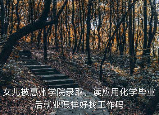 女兒被惠州學院錄取，讀應用化學畢業后就業怎樣好找工作嗎
