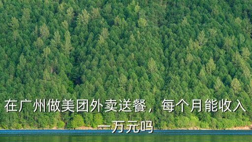 廣州美團外賣一個月工資多少,美團送餐員工資如何