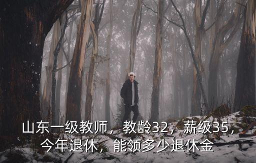 山東一級教師，教齡32，薪級35，今年退休，能領多少退休金