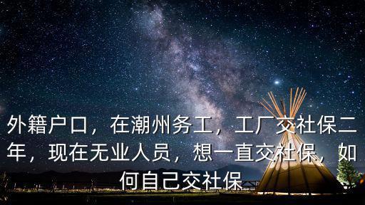 外籍戶口，在潮州務(wù)工，工廠交社保二年，現(xiàn)在無(wú)業(yè)人員，想一直交社保，如何自己交社保