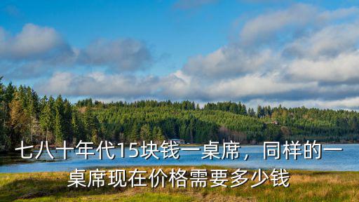 七八十年代15塊錢一桌席，同樣的一桌席現(xiàn)在價格需要多少錢