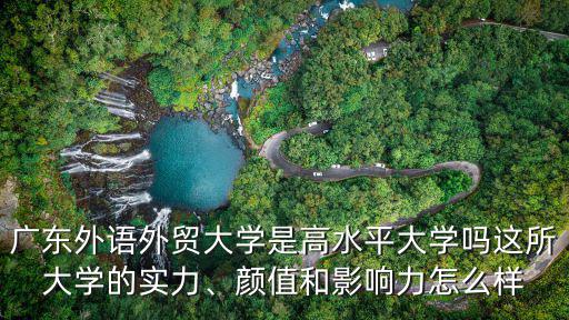 廣東外語外貿大學是高水平大學嗎這所大學的實力、顏值和影響力怎么樣