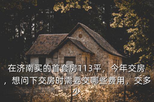 濟南交房時要交哪些費用 大概多少錢,在濟南買的首套房113平
