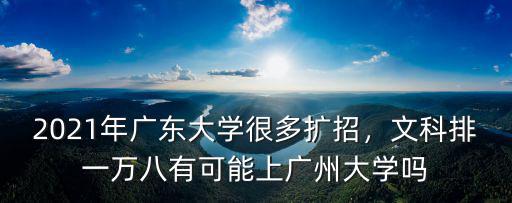 2021年廣東大學很多擴招，文科排一萬八有可能上廣州大學嗎