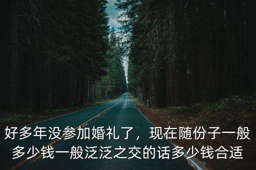 好多年沒參加婚禮了，現在隨份子一般多少錢一般泛泛之交的話多少錢合適