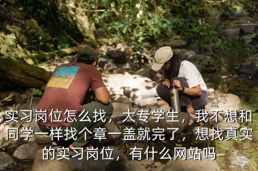 實習崗位怎么找，大專學生，我不想和同學一樣找個章一蓋就完了，想找真實的實習崗位，有什么網站嗎