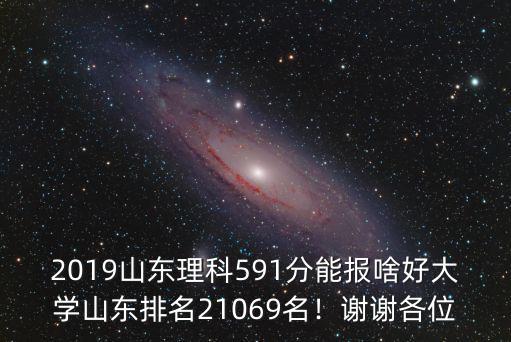 2019山東理科591分能報啥好大學(xué)山東排名21069名！謝謝各位