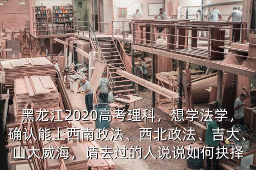 黑龍江2020高考理科，想學法學，確認能上西南政法、西北政法、吉大、山大威海，請去過的人說說如何抉擇